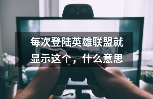 每次登陆英雄联盟就显示这个，什么意思-第1张-游戏信息-龙启网