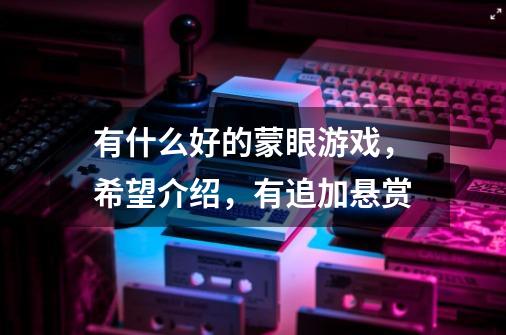 有什么好的蒙眼游戏,希望介绍,有追加悬赏-第1张-游戏信息-龙启网