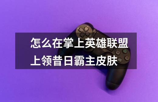 怎么在掌上英雄联盟上领昔日霸主皮肤-第1张-游戏信息-龙启网