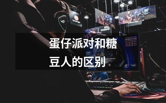 蛋仔派对和糖豆人的区别-第1张-游戏信息-龙启网
