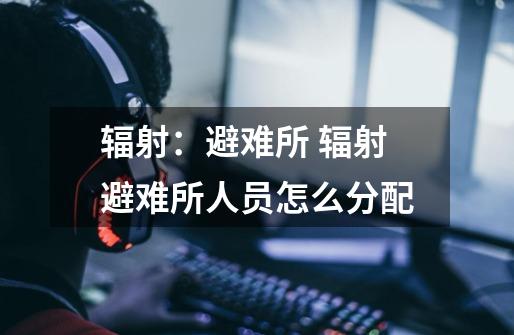 辐射:避难所 辐射避难所人员怎么分配-第1张-游戏信息-龙启网