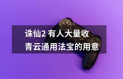 诛仙2 有人大量收青云通用法宝的用意-第1张-游戏信息-龙启网