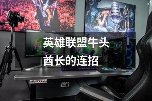 英雄联盟牛头酋长的连招-第1张-游戏信息-龙启网