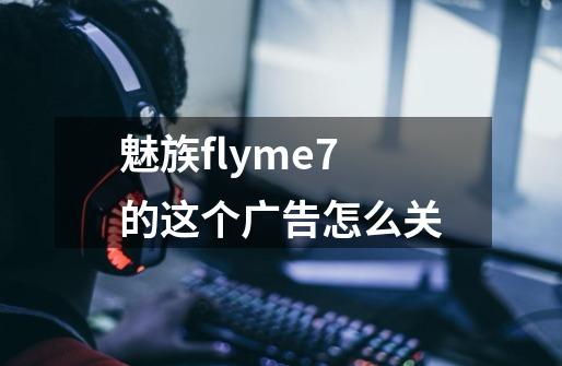 魅族flyme7的这个广告怎么关-第1张-游戏信息-龙启网