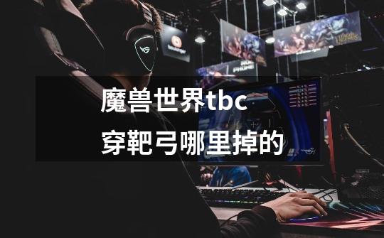 魔兽世界tbc穿靶弓哪里掉的-第1张-游戏信息-龙启网
