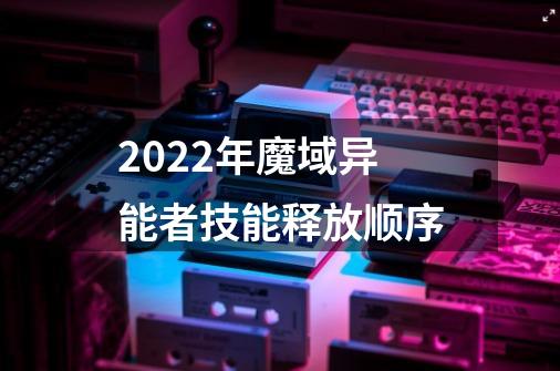 2022年魔域异能者技能释放顺序-第1张-游戏信息-龙启网