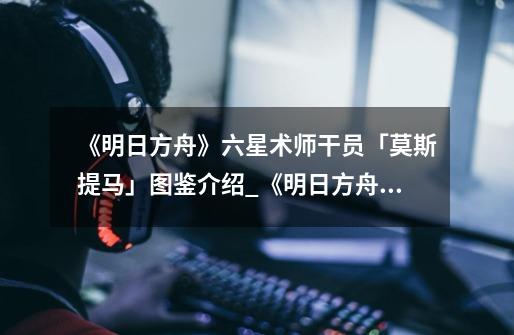 《明日方舟》六星术师干员「莫斯提马」图鉴介绍_《明日方舟》六星术师干员「莫斯提马」图鉴是什么-第1张-游戏信息-龙启网