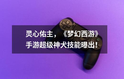 灵心佑主,《梦幻西游》手游超级神犬技能曝出!-第1张-游戏信息-龙启网
