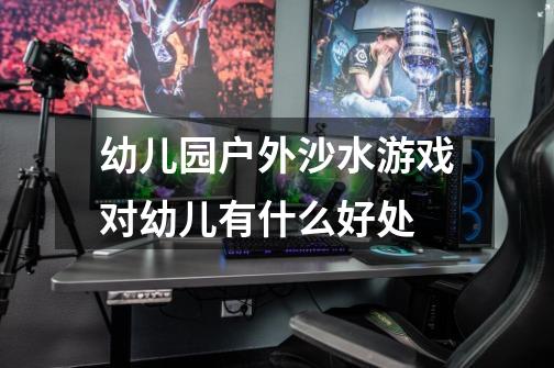 幼儿园户外沙水游戏对幼儿有什么好处-第1张-游戏信息-龙启网
