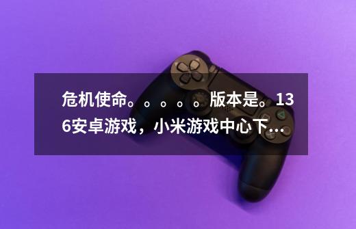 危机使命。。。。。版本是。1.3.6安卓游戏,小米游戏中心下的,中文版,哪位研究出了如何修改-第1张-游戏信息-龙启网
