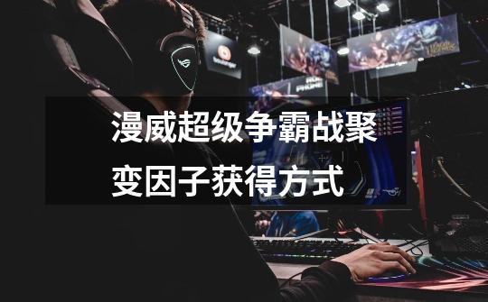 漫威超级争霸战聚变因子获得方式-第1张-游戏信息-龙启网