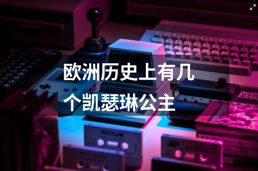 欧洲历史上有几个凯瑟琳公主-第1张-游戏信息-龙启网