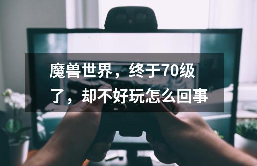 魔兽世界,终于70级了,却不好玩怎么回事-第1张-游戏信息-龙启网