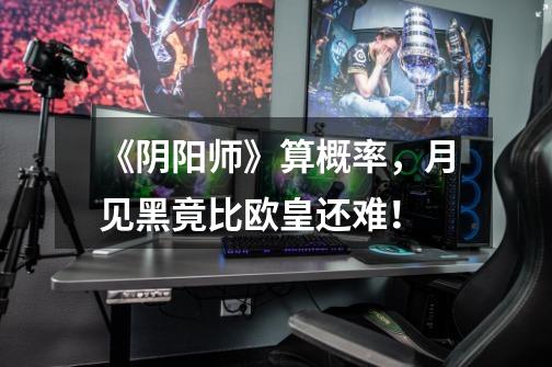 《阴阳师》算概率,月见黑竟比欧皇还难!-第1张-游戏信息-龙启网
