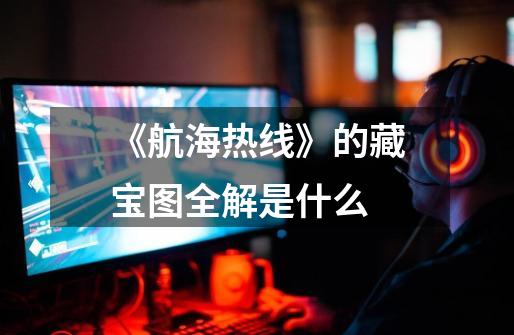 《航海热线》的藏宝图全解是什么-第1张-游戏信息-龙启网