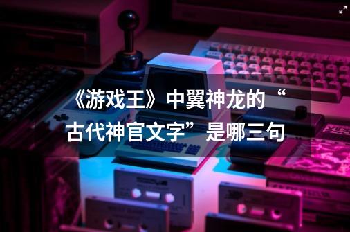 《游戏王》中翼神龙的“古代神官文字”是哪三句-第1张-游戏信息-龙启网