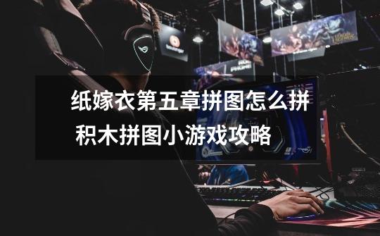 纸嫁衣第五章拼图怎么拼 积木拼图小游戏攻略-第1张-游戏信息-龙启网
