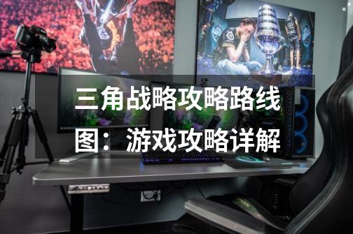 三角战略攻略路线图:游戏攻略详解-第1张-游戏信息-龙启网