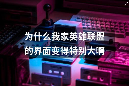 为什么我家英雄联盟的界面变得特别大啊-第1张-游戏信息-龙启网
