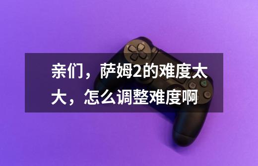 亲们,萨姆2的难度太大,怎么调整难度啊-第1张-游戏信息-龙启网