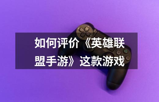 如何评价《英雄联盟手游》这款游戏-第1张-游戏信息-龙启网
