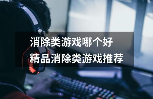 消除类游戏哪个好 精品消除类游戏推荐-第1张-游戏信息-龙启网