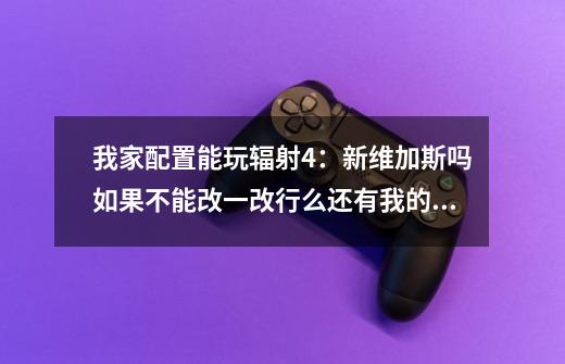 我家配置能玩辐射4:新维加斯吗如果不能改一改行么还有我的配置还能玩什么游戏啊配置如下:-第1张-游戏信息-龙启网