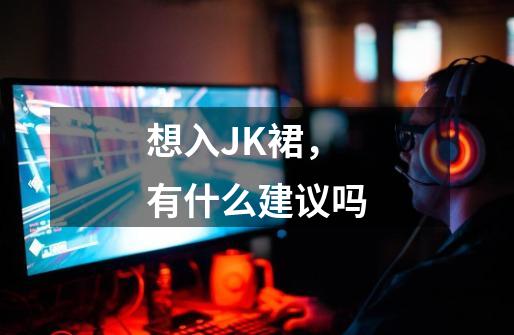 想入JK裙，有什么建议吗-第1张-游戏信息-龙启网