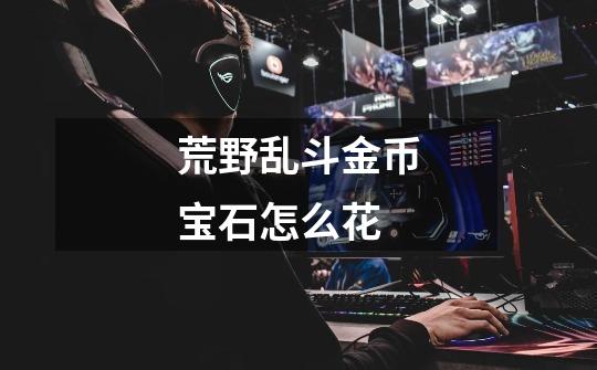 荒野乱斗金币宝石怎么花-第1张-游戏信息-龙启网