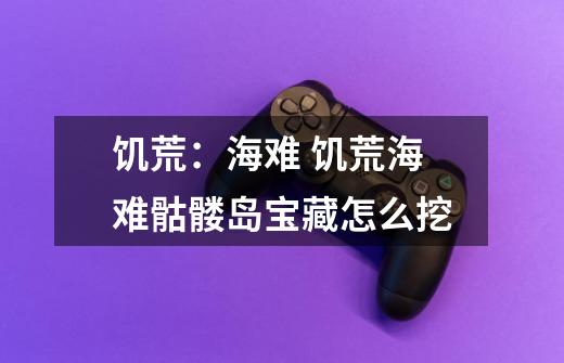 饥荒:海难 饥荒海难骷髅岛宝藏怎么挖-第1张-游戏信息-龙启网