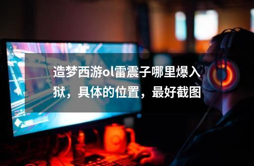 造梦西游ol雷震子哪里爆入狱，具体的位置，最好截图-第1张-游戏信息-龙启网