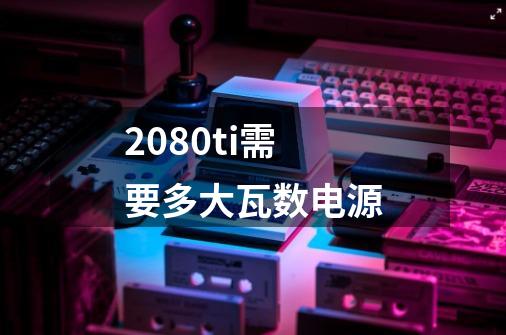 2080ti需要多大瓦数电源-第1张-游戏信息-龙启网