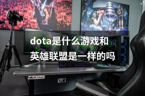 dota是什么游戏和英雄联盟是一样的吗-第1张-游戏信息-龙启网