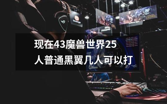 现在4.3魔兽世界25人普通黑翼几人可以打-第1张-游戏信息-龙启网