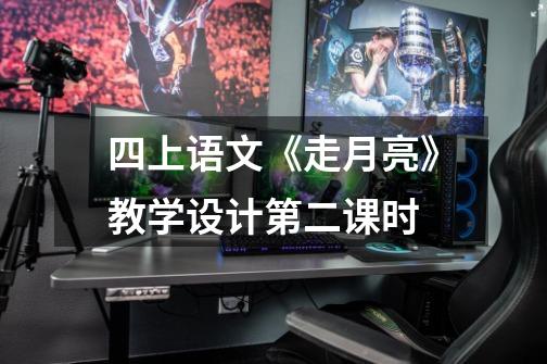 四上语文《走月亮》教学设计第二课时-第1张-游戏信息-龙启网