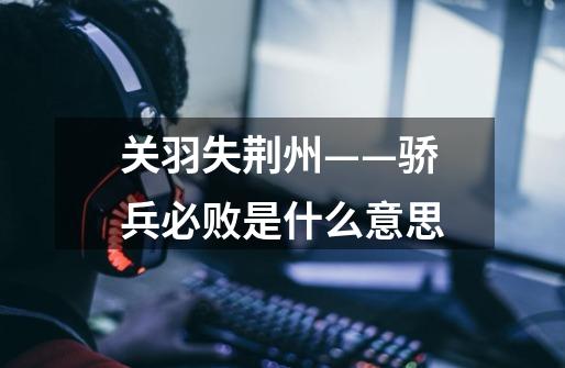 关羽失荆州——骄兵必败是什么意思-第1张-游戏信息-龙启网