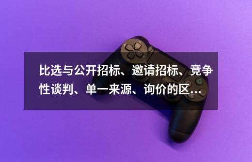 比选与公开招标、邀请招标、竞争性谈判、单一来源、询价的区别-第1张-游戏信息-龙启网