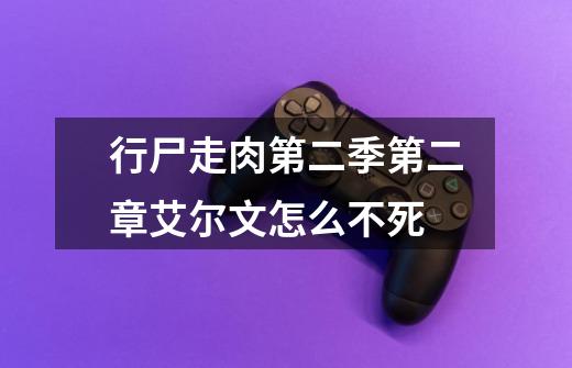 行尸走肉第二季第二章艾尔文怎么不死-第1张-游戏信息-龙启网