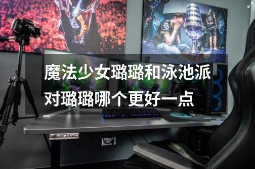魔法少女璐璐和泳池派对璐璐哪个更好一点-第1张-游戏信息-龙启网