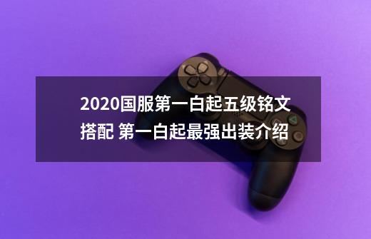 2020国服第一白起五级铭文搭配 第一白起最强出装介绍-第1张-游戏信息-龙启网