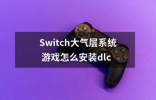 Switch大气层系统 游戏怎么安装dlc-第1张-游戏信息-龙启网