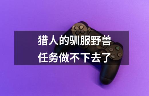 猎人的驯服野兽任务做不下去了-第1张-游戏信息-龙启网