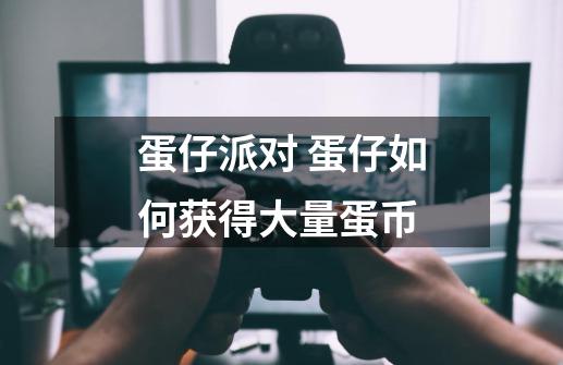 蛋仔派对 蛋仔如何获得大量蛋币-第1张-游戏信息-龙启网