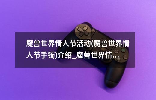 魔兽世界情人节活动(魔兽世界情人节手镯)介绍_魔兽世界情人节活动(魔兽世界情人节手镯)是什么-第1张-游戏信息-龙启网