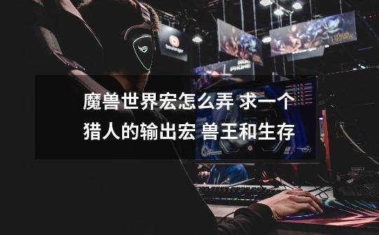 魔兽世界宏怎么弄 求一个猎人的输出宏 兽王和生存-第1张-游戏信息-龙启网