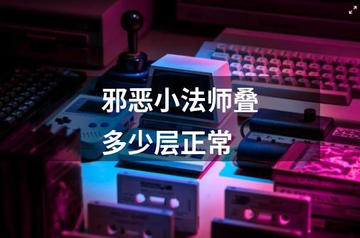 邪恶小法师叠多少层正常-第1张-游戏信息-龙启网