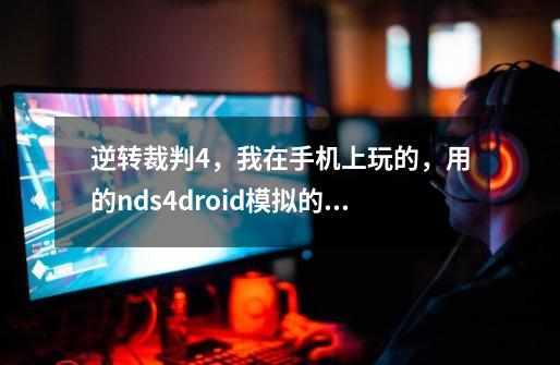 逆转裁判4，我在手机上玩的，用的nds4droid模拟的，到第二关拖鞋和凉鞋找指纹的时候我就傻了，都-第1张-游戏信息-龙启网