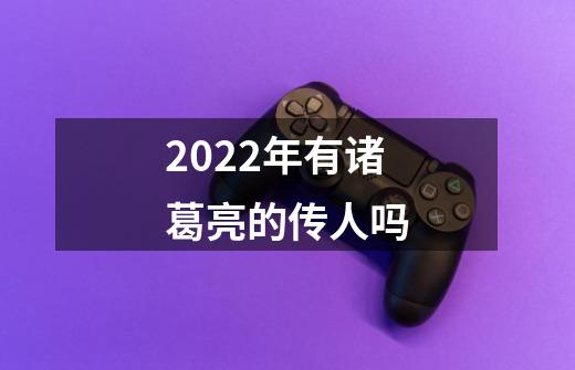 2022年有诸葛亮的传人吗-第1张-游戏信息-龙启网