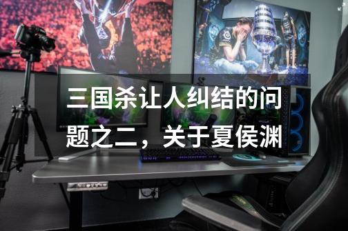 三国杀让人纠结的问题之二,关于夏侯渊-第1张-游戏信息-龙启网