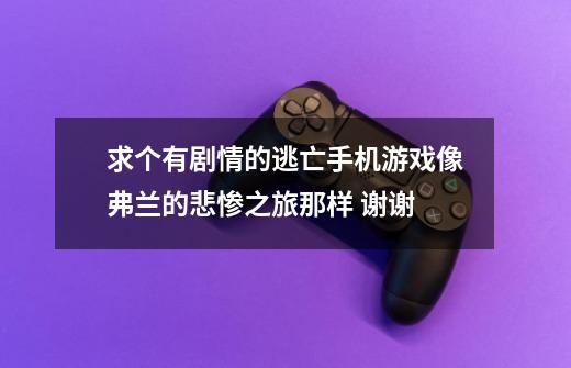 求个有剧情的逃亡手机游戏像弗兰的悲惨之旅那样 谢谢-第1张-游戏信息-龙启网